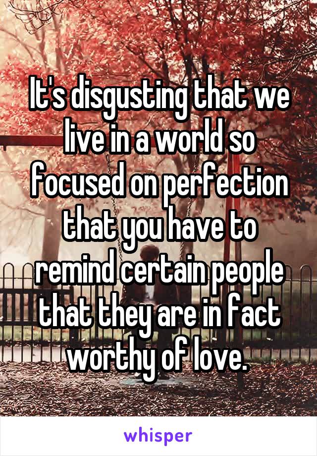 It's disgusting that we live in a world so focused on perfection that you have to remind certain people that they are in fact worthy of love. 