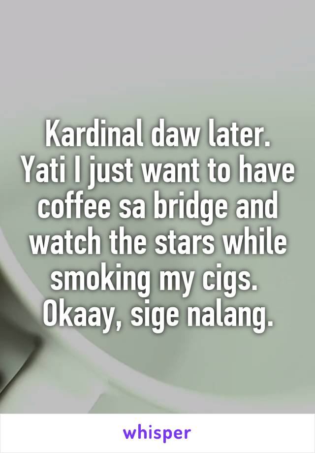 Kardinal daw later. Yati I just want to have coffee sa bridge and watch the stars while smoking my cigs. 
Okaay, sige nalang.
