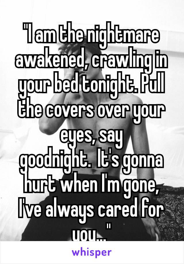 "I am the nightmare awakened, crawling in your bed tonight. Pull the covers over your eyes, say goodnight. It's gonna hurt when I'm gone, I've always cared for you..."