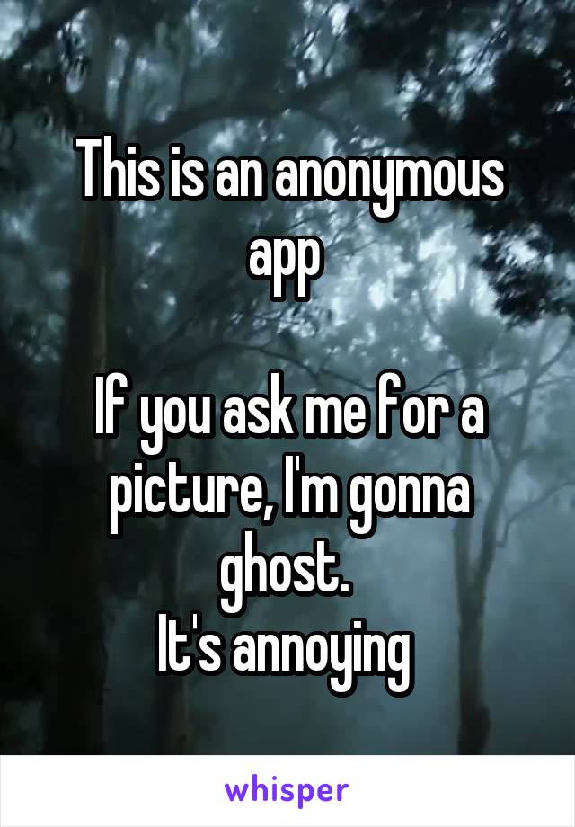 This is an anonymous app 

If you ask me for a picture, I'm gonna ghost. 
It's annoying 