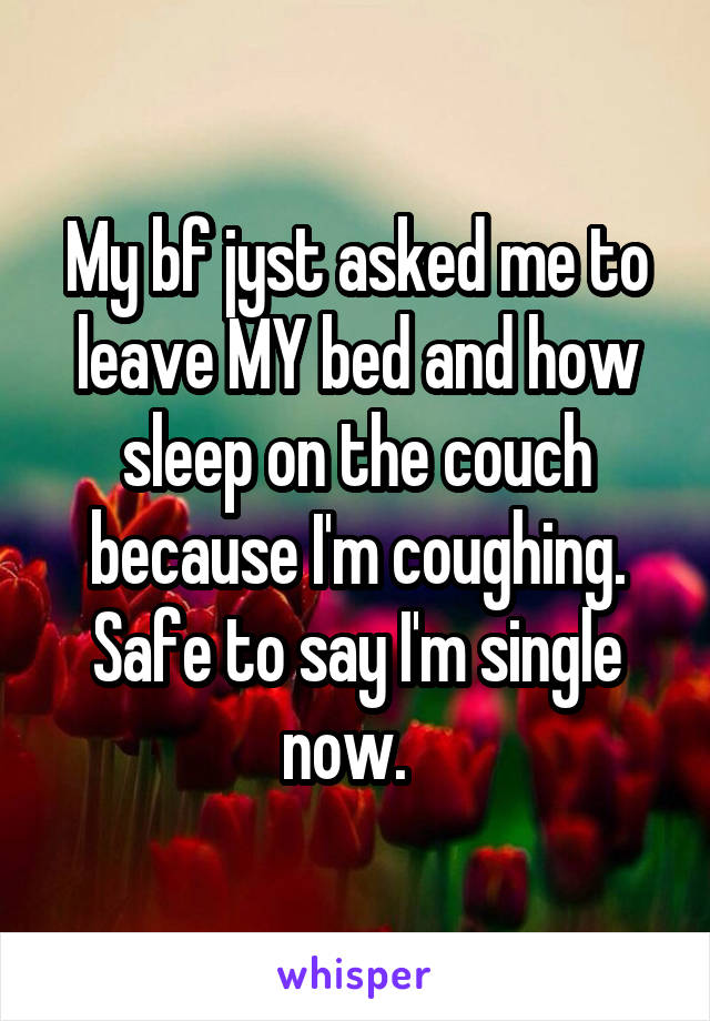 My bf jyst asked me to leave MY bed and how sleep on the couch because I'm coughing. Safe to say I'm single now.  