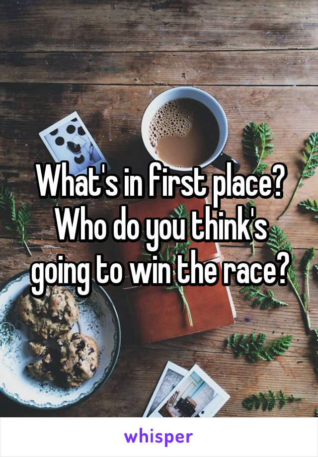 What's in first place? Who do you think's going to win the race?