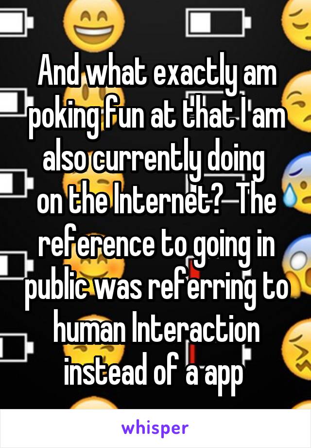 And what exactly am poking fun at that I am also currently doing 
on the Internet?  The reference to going in public was referring to human Interaction instead of a app 