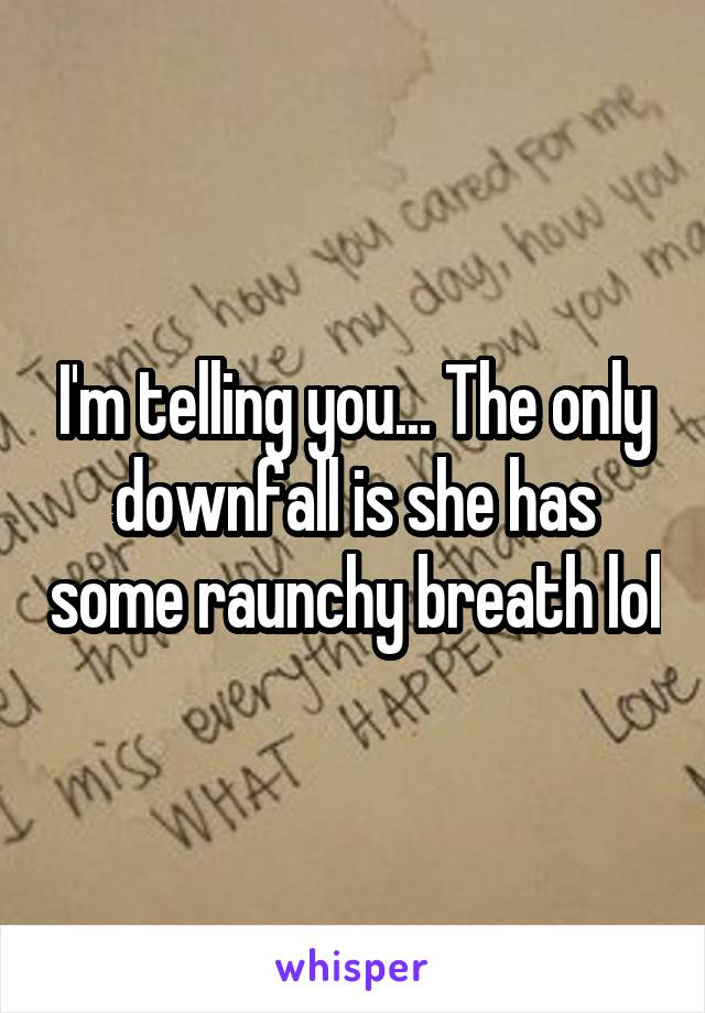 I'm telling you... The only downfall is she has some raunchy breath lol