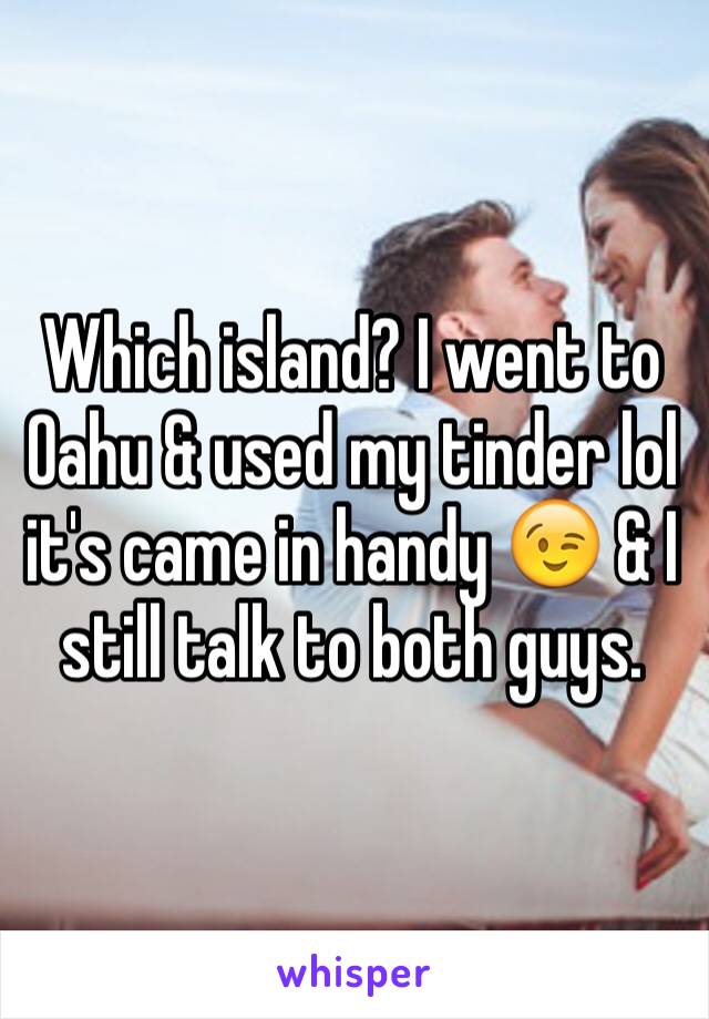 Which island? I went to Oahu & used my tinder lol it's came in handy 😉 & I still talk to both guys.