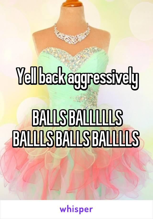 Yell back aggressively

BALLS BALLLLLS BALLLS BALLS BALLLLS 