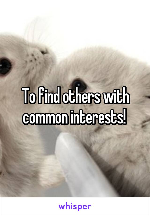 To find others with common interests! 
