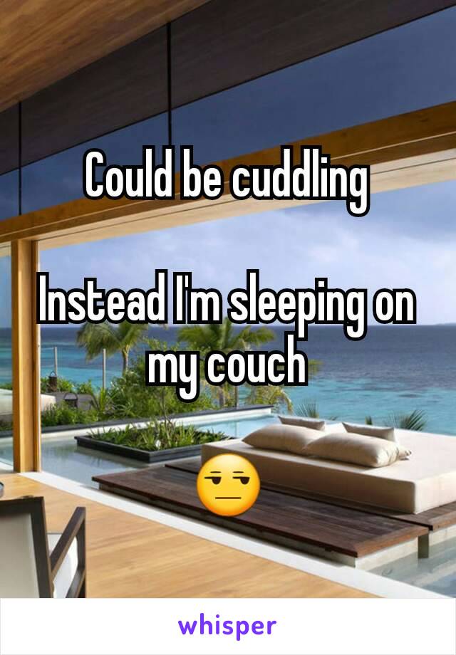 Could be cuddling

Instead I'm sleeping on my couch

😒