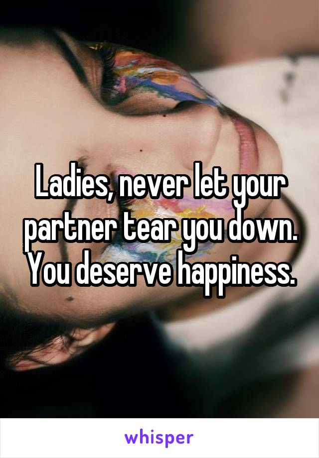 Ladies, never let your partner tear you down. You deserve happiness.