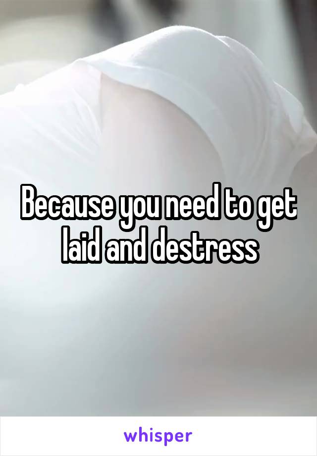 Because you need to get laid and destress