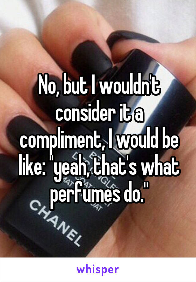 No, but I wouldn't consider it a compliment, I would be like: "yeah, that's what perfumes do."