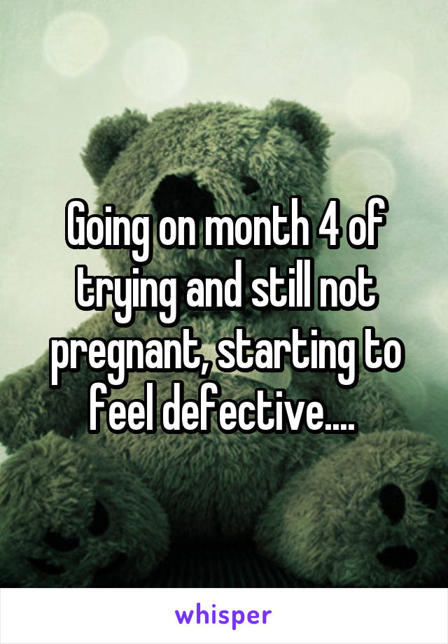 Going on month 4 of trying and still not pregnant, starting to feel defective.... 