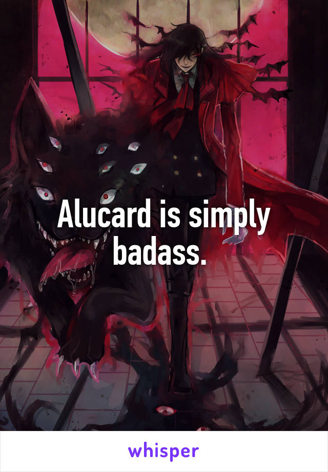 Alucard is simply badass. 