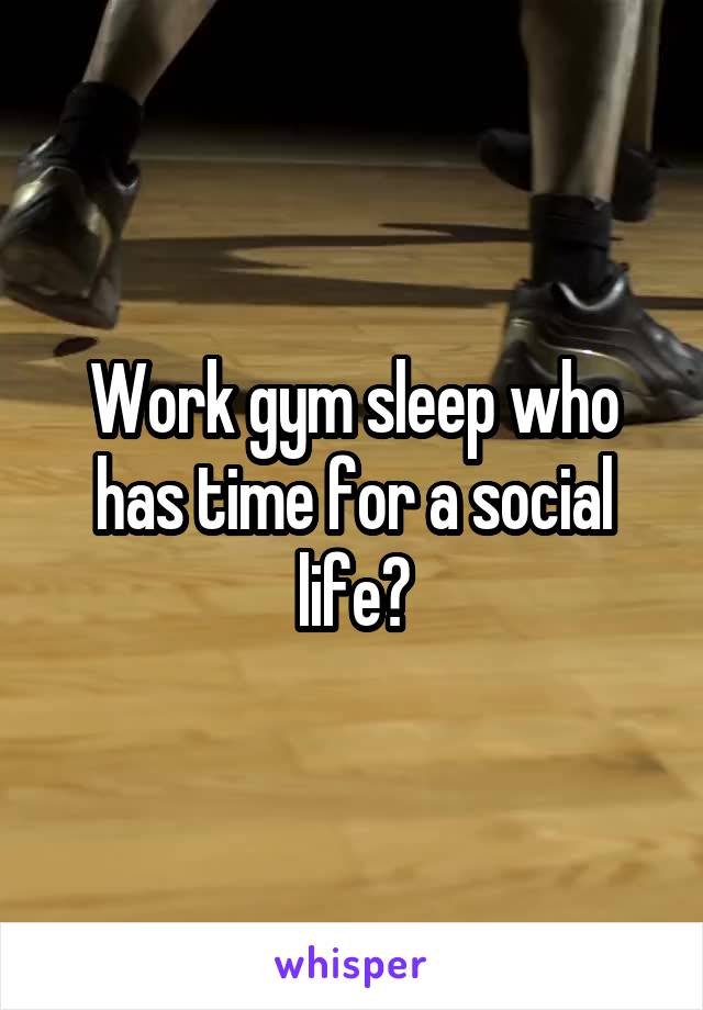 Work gym sleep who has time for a social life?