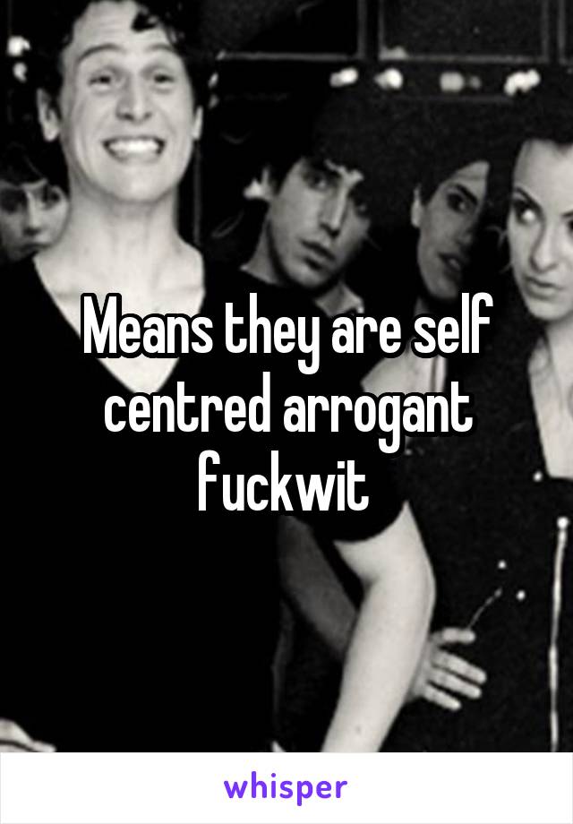 Means they are self centred arrogant fuckwit 