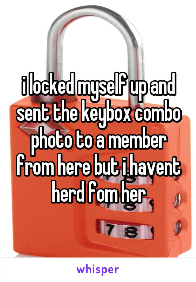 i locked myself up and sent the keybox combo photo to a member from here but i havent herd fom her