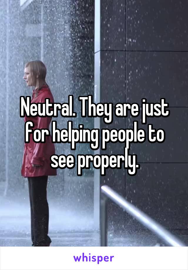 Neutral. They are just for helping people to see properly.