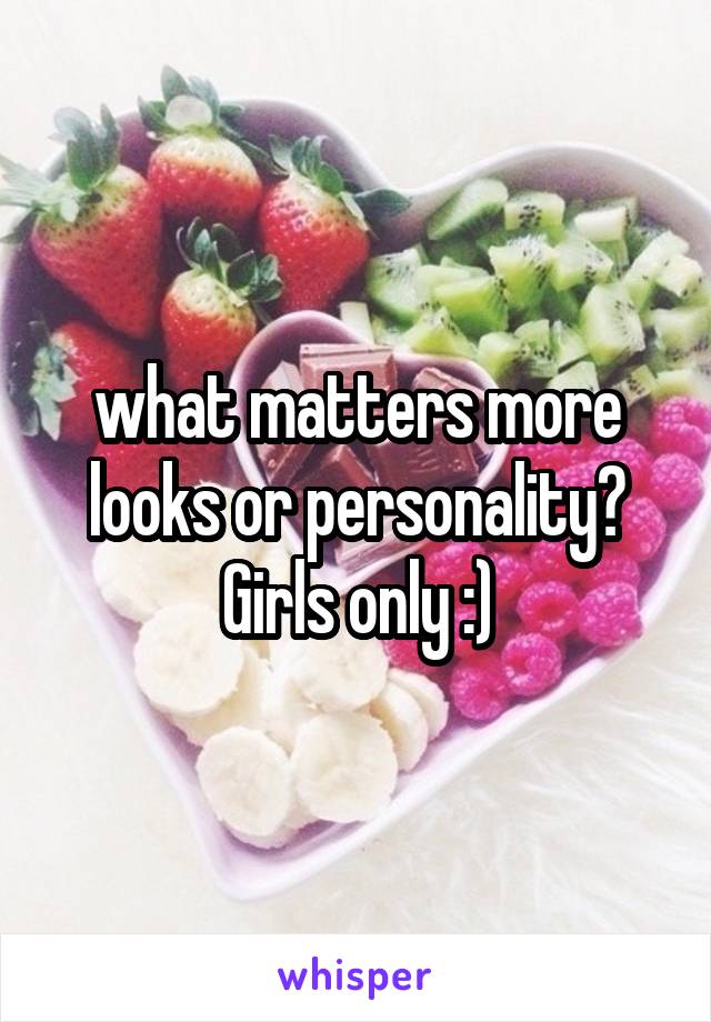 what matters more looks or personality? Girls only :)