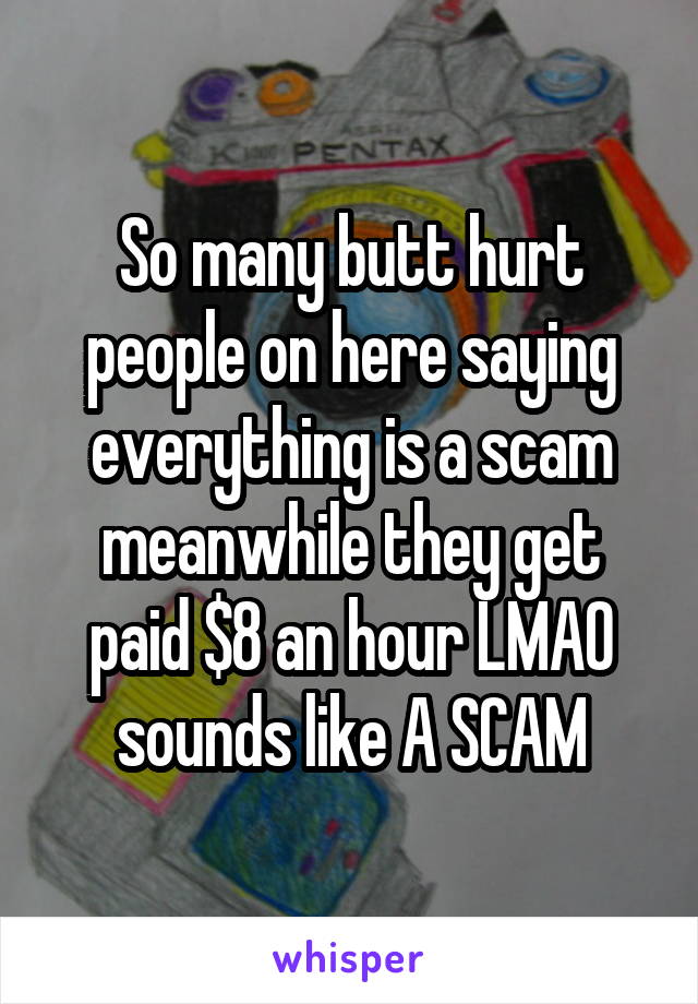 So many butt hurt people on here saying everything is a scam meanwhile they get paid $8 an hour LMAO sounds like A SCAM