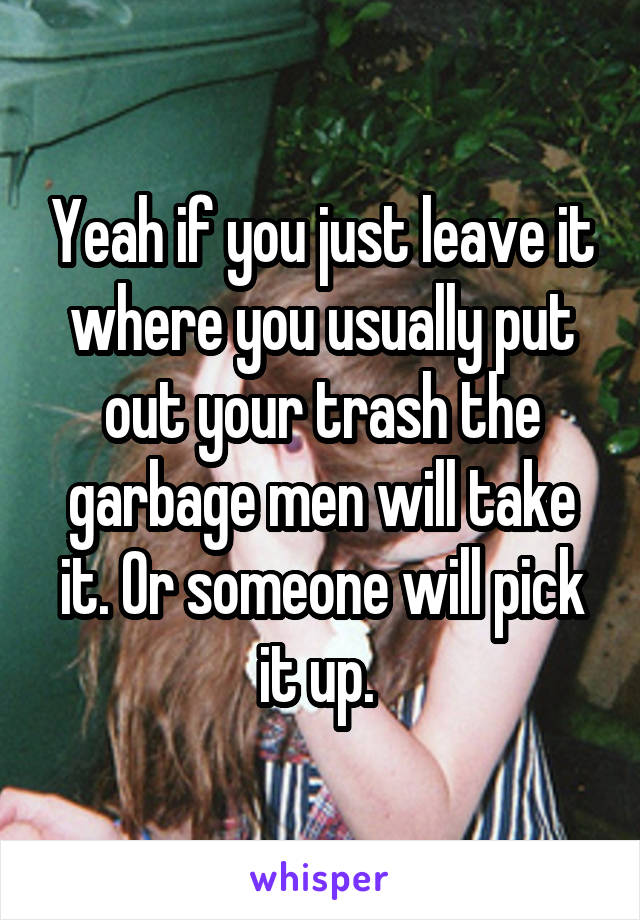 Yeah if you just leave it where you usually put out your trash the garbage men will take it. Or someone will pick it up. 
