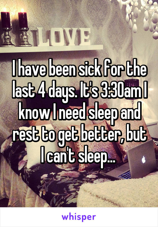 I have been sick for the last 4 days. It's 3:30am I know I need sleep and rest to get better, but I can't sleep... 