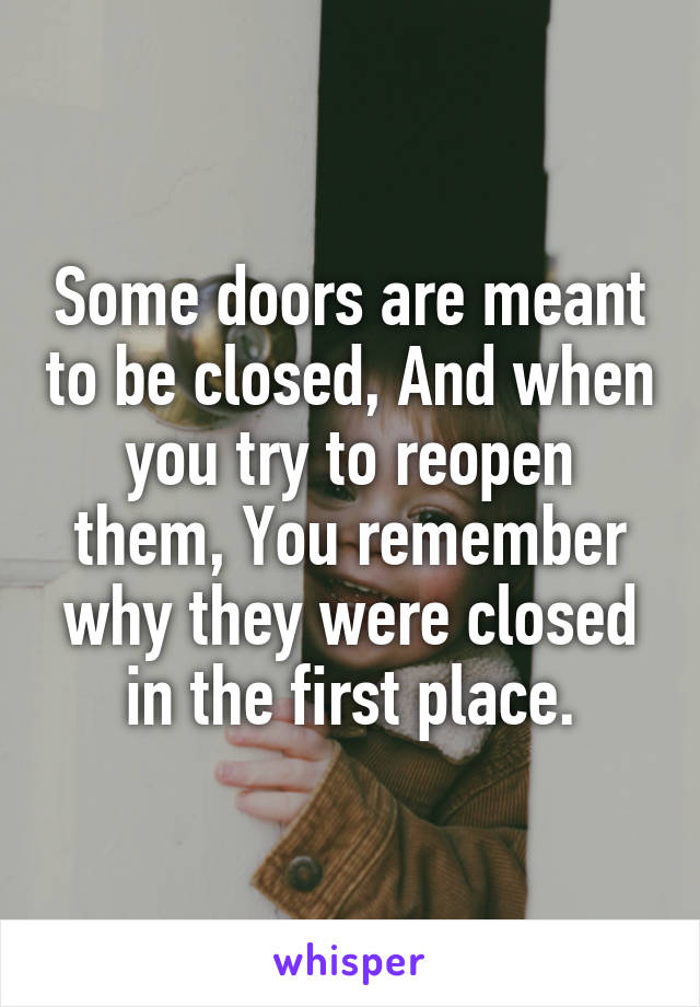 Some doors are meant to be closed, And when you try to reopen them, You remember why they were closed in the first place.
