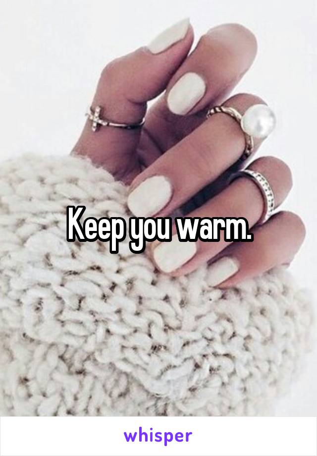 Keep you warm.