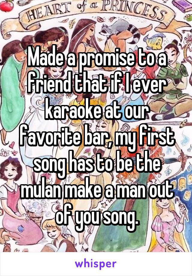 Made a promise to a friend that if I ever karaoke at our favorite bar, my first song has to be the mulan make a man out of you song.