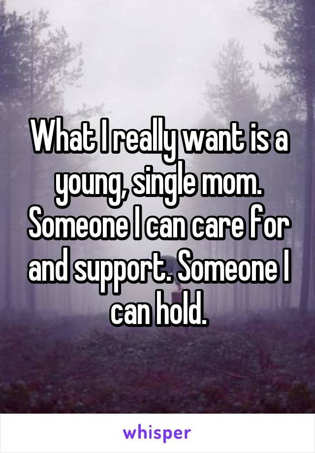What I really want is a young, single mom. Someone I can care for and support. Someone I can hold.