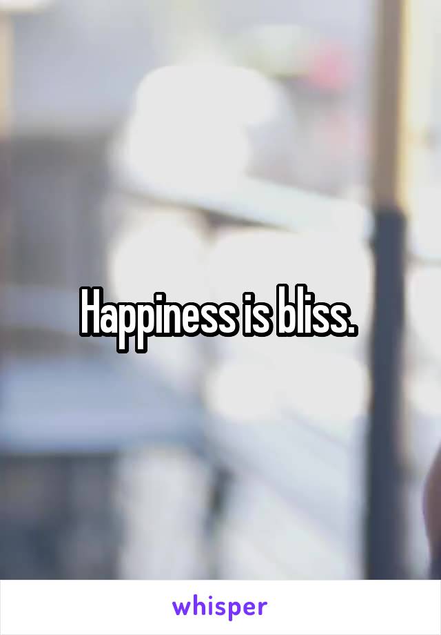 Happiness is bliss. 
