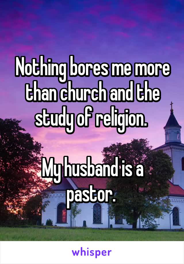 Nothing bores me more than church and the study of religion. 

My husband is a pastor. 