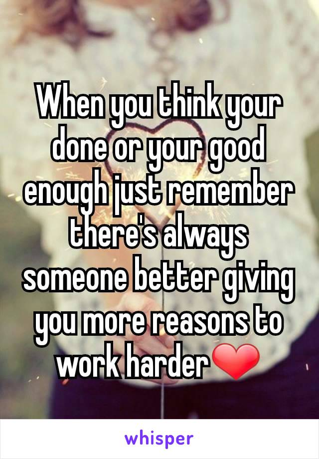 When you think your done or your good enough just remember there's always someone better giving you more reasons to work harder❤