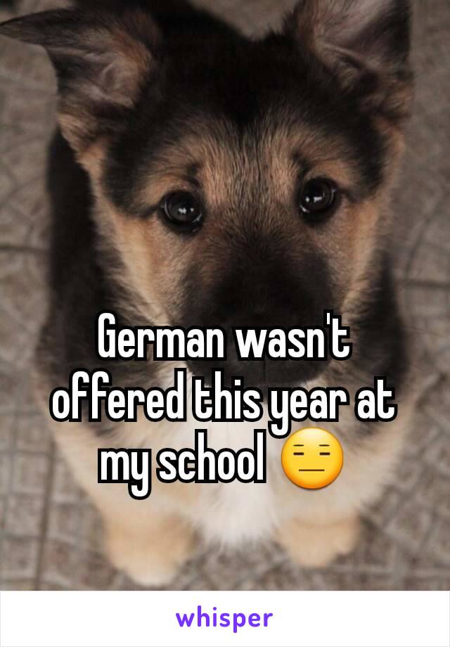 German wasn't offered this year at my school 😑