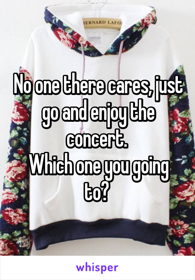 No one there cares, just go and enjoy the concert. 
Which one you going to? 