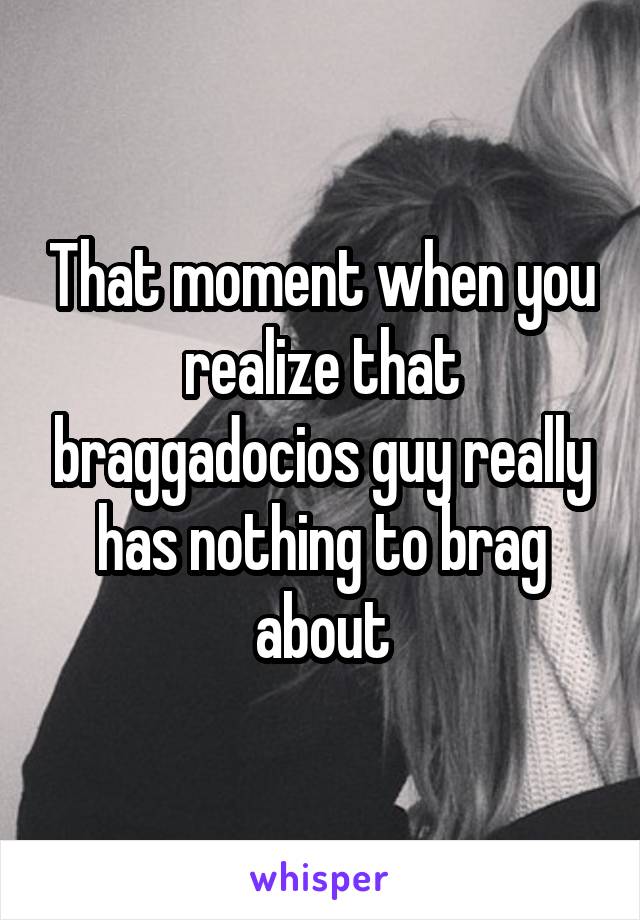 That moment when you realize that braggadocios guy really has nothing to brag about