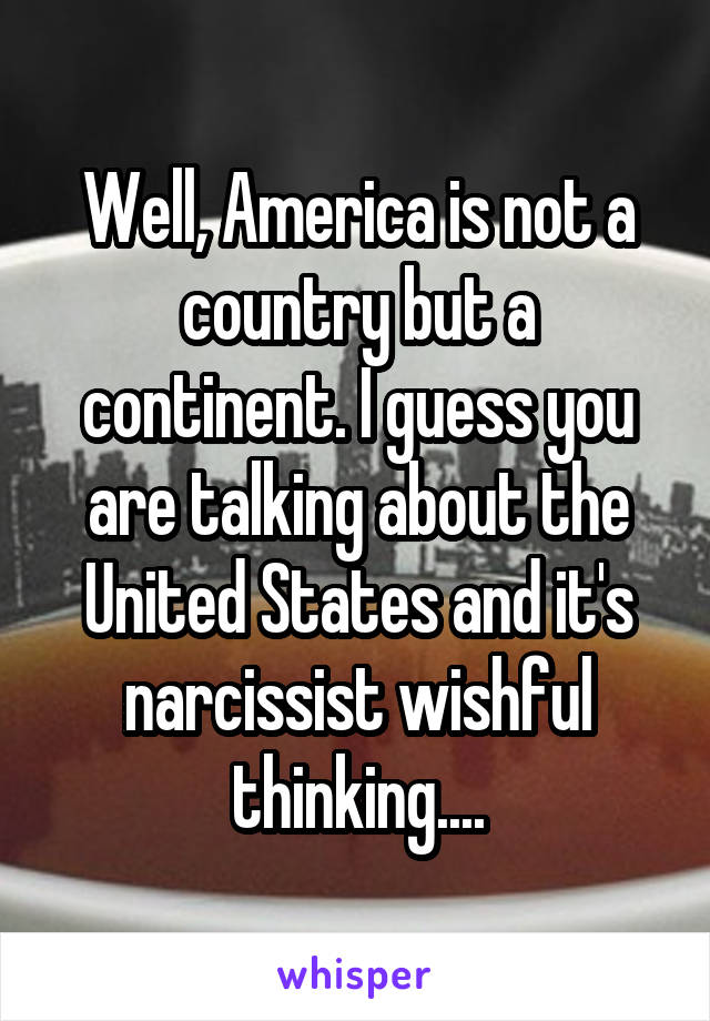Well, America is not a country but a continent. I guess you are talking about the United States and it's narcissist wishful thinking....