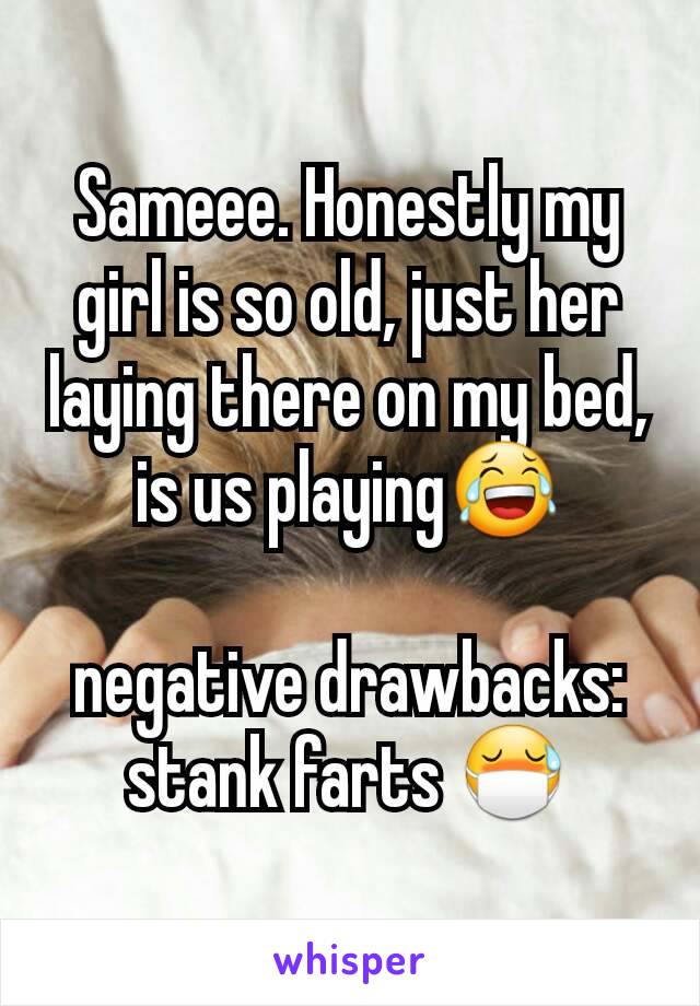 Sameee. Honestly my girl is so old, just her laying there on my bed, is us playing😂

negative drawbacks: stank farts 😷