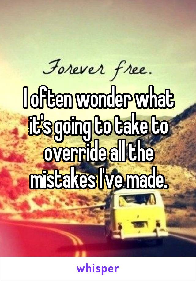 I often wonder what it's going to take to override all the mistakes I've made.