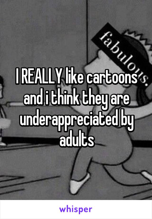 I REALLY like cartoons and i think they are underappreciated by adults