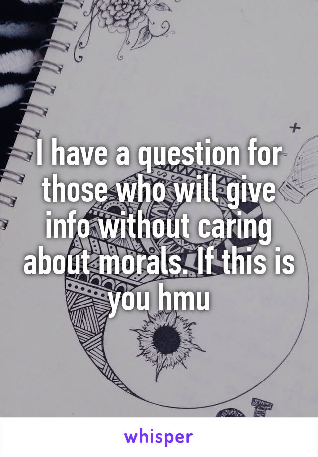 I have a question for those who will give info without caring about morals. If this is you hmu