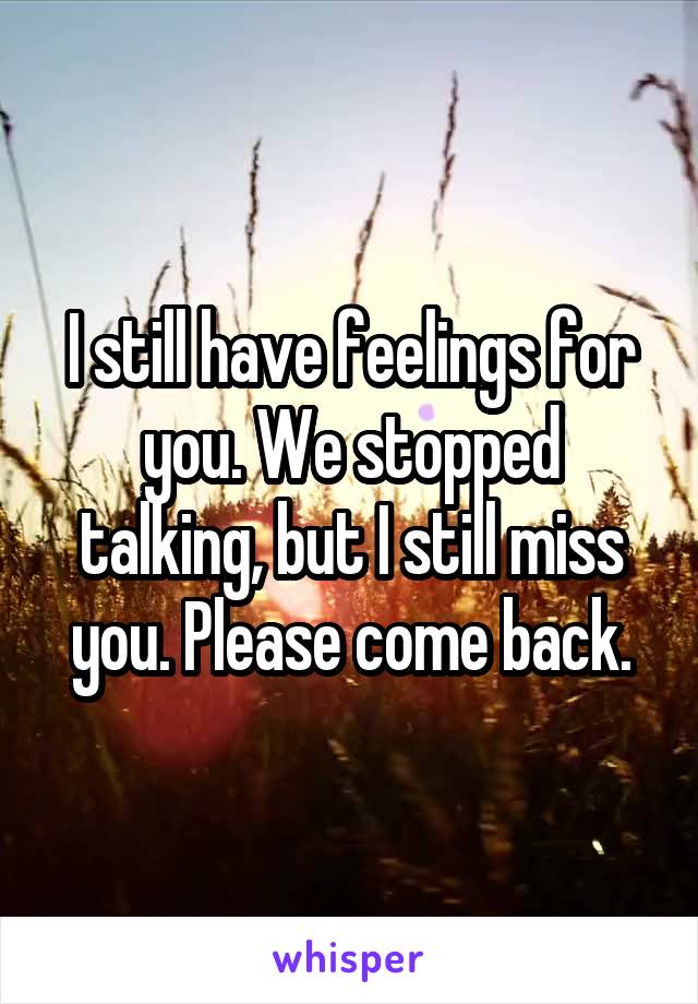 I still have feelings for you. We stopped talking, but I still miss you. Please come back.