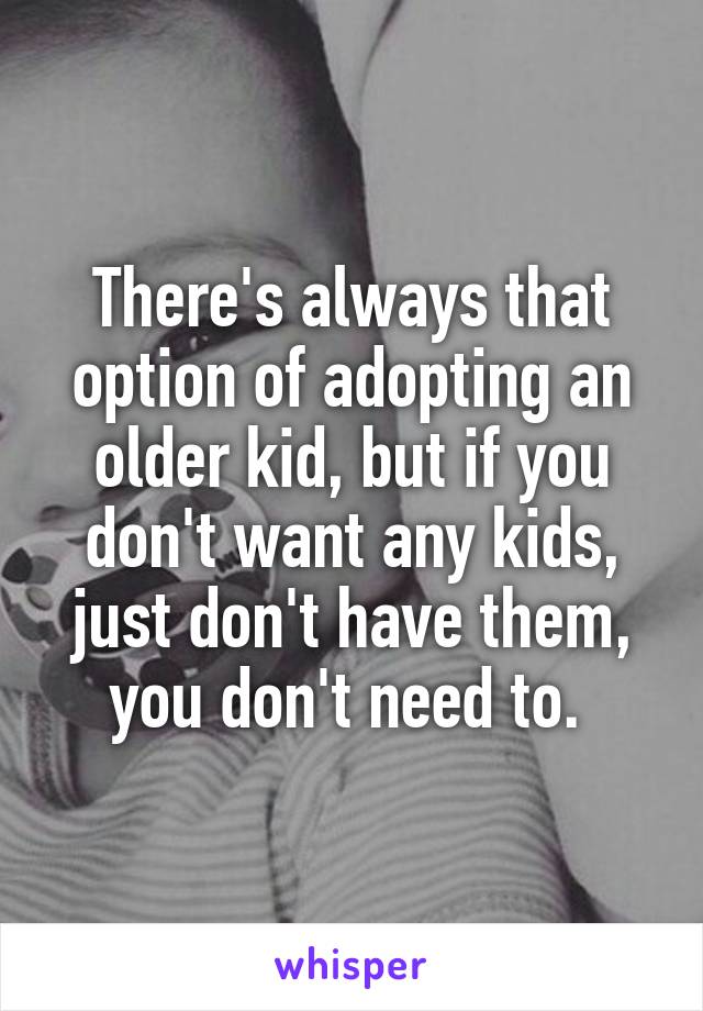 There's always that option of adopting an older kid, but if you don't want any kids, just don't have them, you don't need to. 