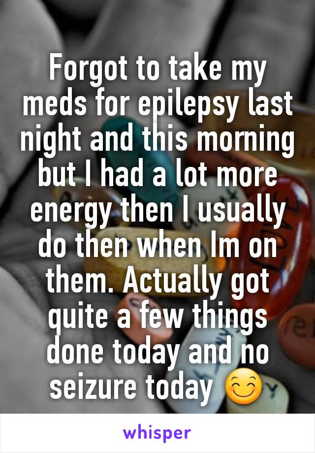 Forgot to take my meds for epilepsy last night and this morning but I had a lot more energy then I usually do then when Im on them. Actually got quite a few things done today and no seizure today 😊