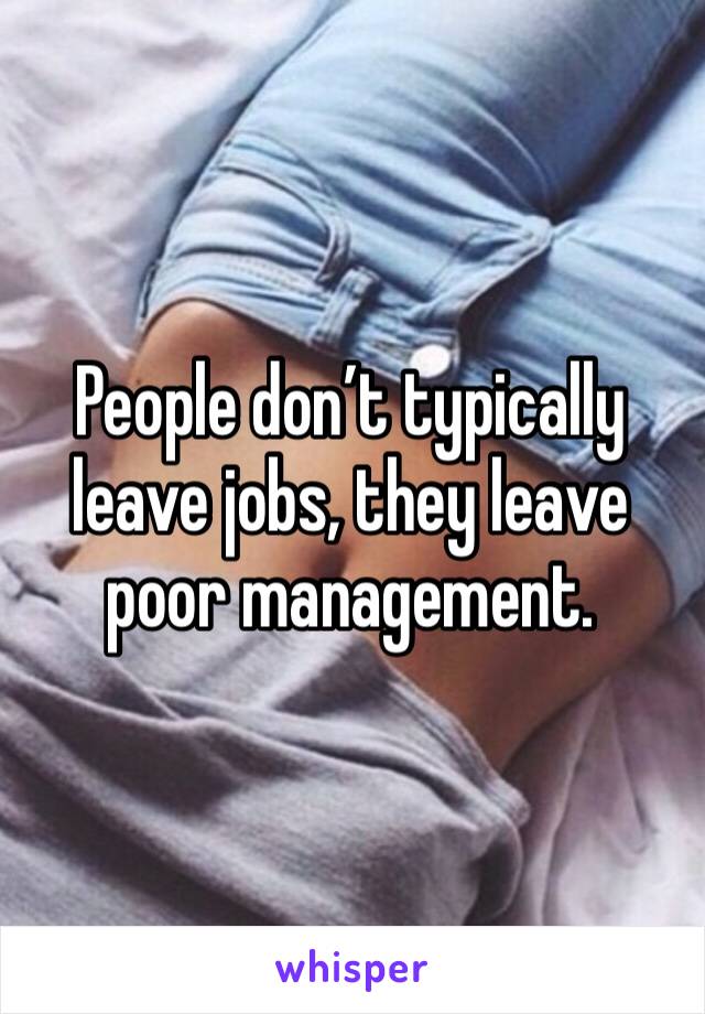 People don’t typically leave jobs, they leave poor management.