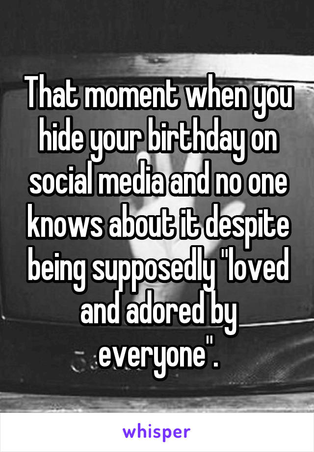 That moment when you hide your birthday on social media and no one knows about it despite being supposedly "loved and adored by everyone".