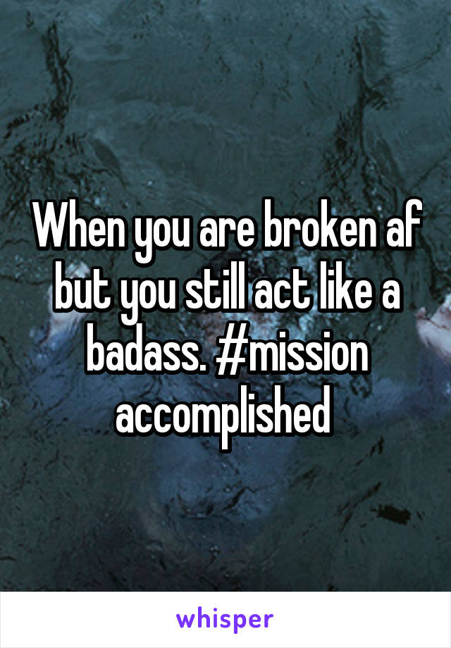 When you are broken af but you still act like a badass. #mission accomplished 