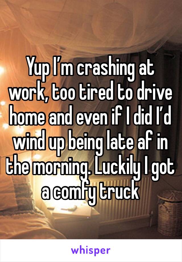 Yup I’m crashing at work, too tired to drive home and even if I did I’d wind up being late af in the morning. Luckily I got a comfy truck 