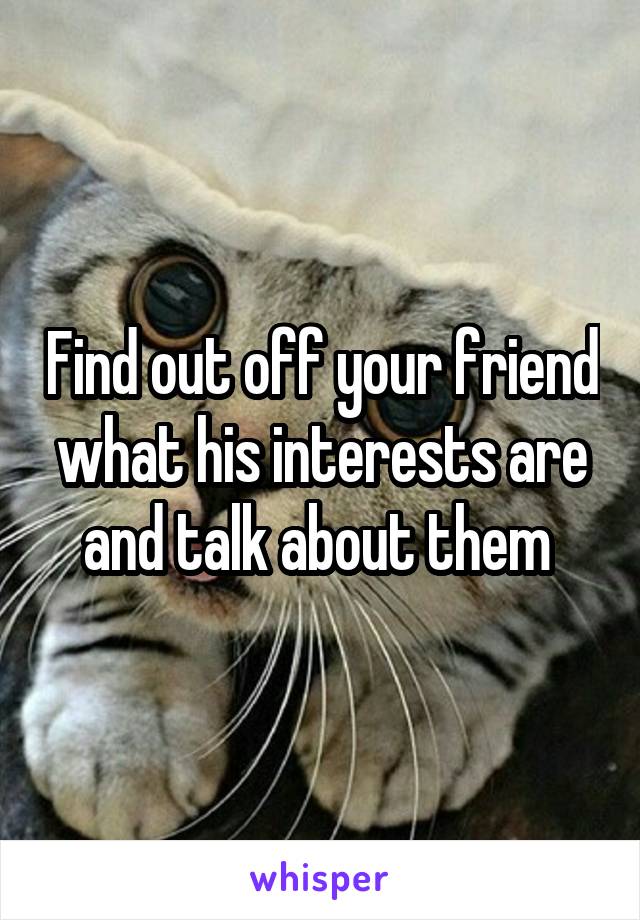 Find out off your friend what his interests are and talk about them 