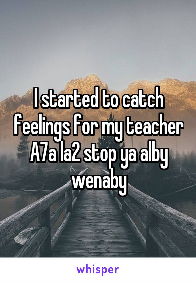 I started to catch feelings for my teacher
A7a la2 stop ya alby wenaby