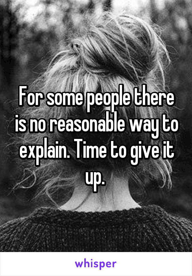 For some people there is no reasonable way to explain. Time to give it up. 